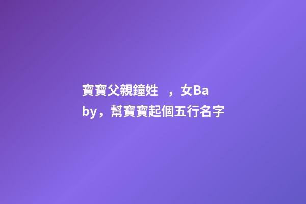 寶寶父親鐘姓，女Baby，幫寶寶起個五行名字